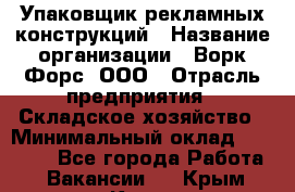 Упаковщик рекламных конструкций › Название организации ­ Ворк Форс, ООО › Отрасль предприятия ­ Складское хозяйство › Минимальный оклад ­ 27 000 - Все города Работа » Вакансии   . Крым,Керчь